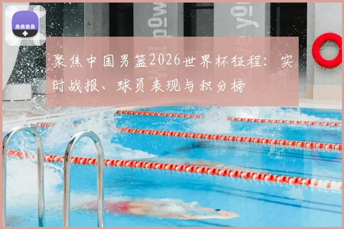 聚焦中国男篮2026世界杯征程:实时战报、球员表现与积分榜