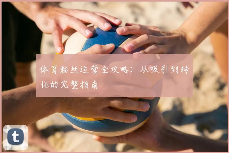 体育粉丝运营全攻略:从吸引到转化的完整指南