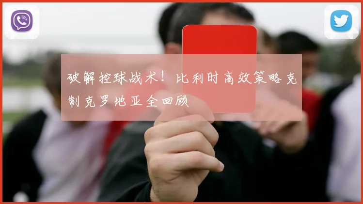 破解控球战术！比利时高效策略克制克罗地亚全回顾