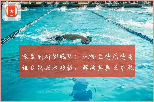 深度剖析挪威队：从哈兰德厄德高组合到战术短板，解读其真正夺冠前景