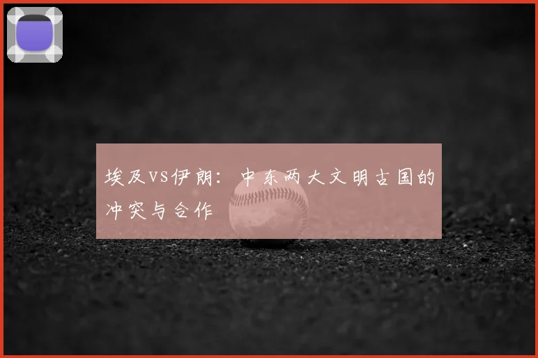埃及vs伊朗:中东两大文明古国的冲突与合作
