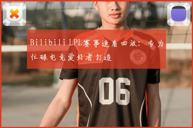 Bilibili LPL赛事速看回放：专为忙碌电竞爱好者打造