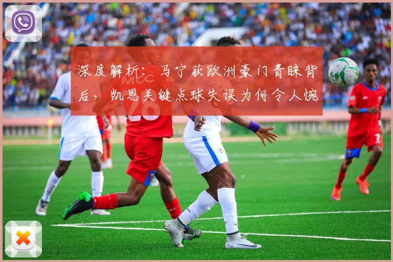 深度解析：马宁获欧洲豪门青睐背后，凯恩关键点球失误为何令人惋惜