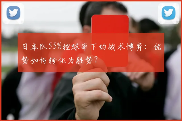 日本队55%控球率下的战术博弈：优势如何转化为胜势？