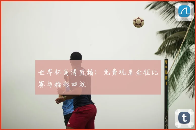 世界杯高清直播：免费观看全程比赛与精彩回放