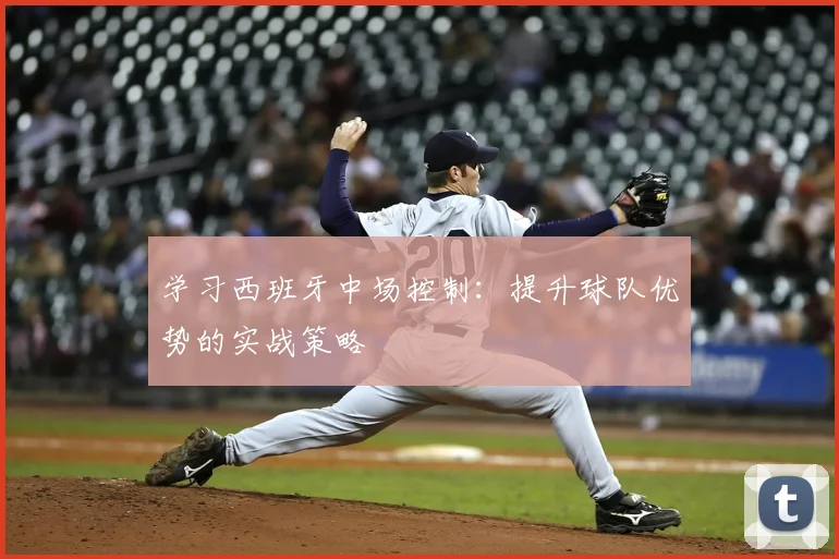 学习西班牙中场控制：提升球队优势的实战策略