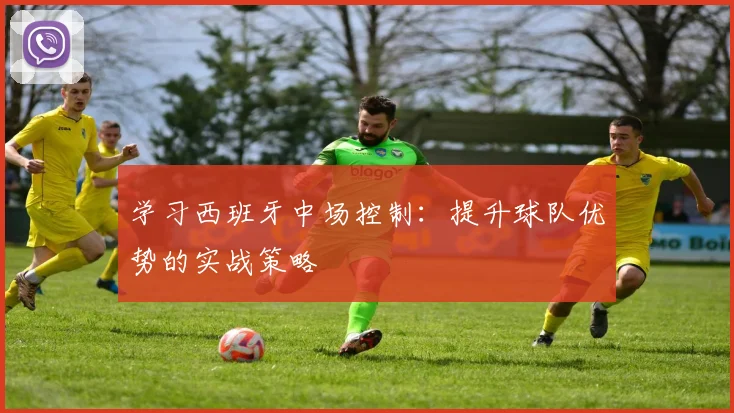 学习西班牙中场控制：提升球队优势的实战策略
