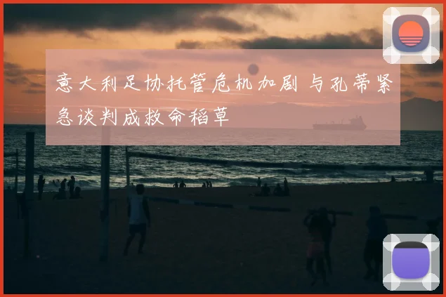 意大利足协托管危机加剧 与孔蒂紧急谈判成救命稻草