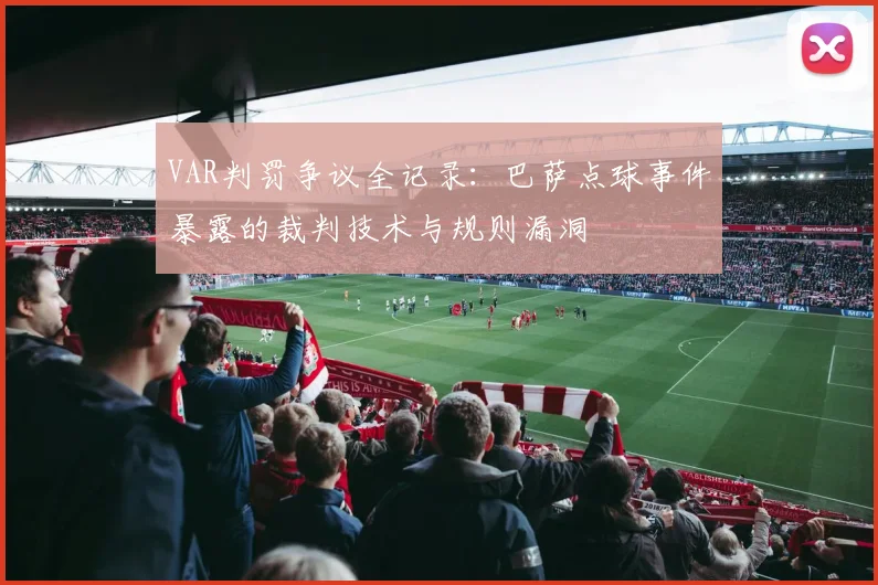 VAR判罚争议全记录：巴萨点球事件暴露的裁判技术与规则漏洞