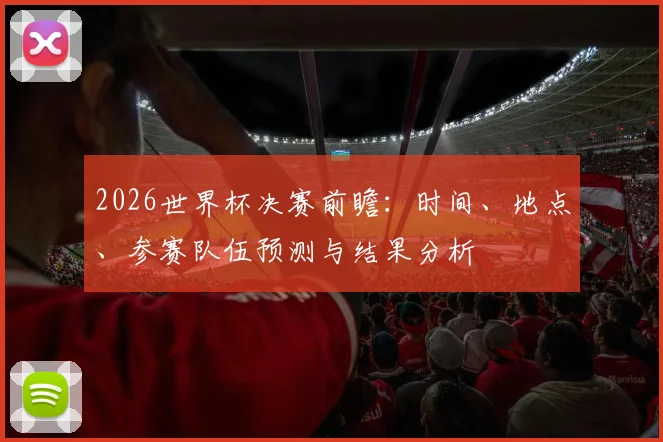 2026世界杯决赛前瞻：时间、地点、参赛队伍预测与结果分析