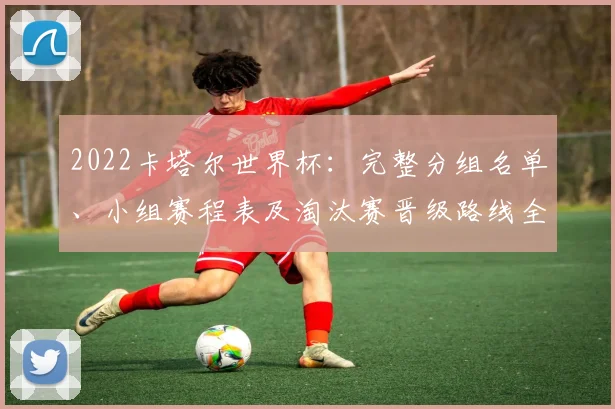 2022卡塔尔世界杯：完整分组名单、小组赛程表及淘汰赛晋级路线全解析