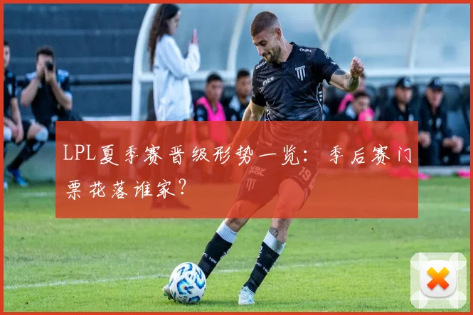 LPL夏季赛晋级形势一览:季后赛门票花落谁家?