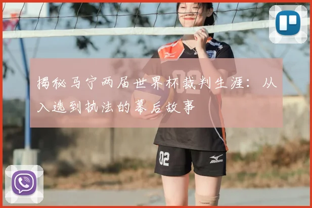 揭秘马宁两届世界杯裁判生涯：从入选到执法的幕后故事