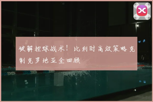 破解控球战术！比利时高效策略克制克罗地亚全回顾