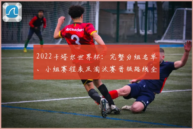 2022卡塔尔世界杯：完整分组名单、小组赛程表及淘汰赛晋级路线全解析