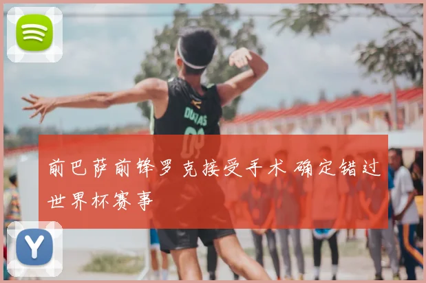 前巴萨前锋罗克接受手术 确定错过世界杯赛事