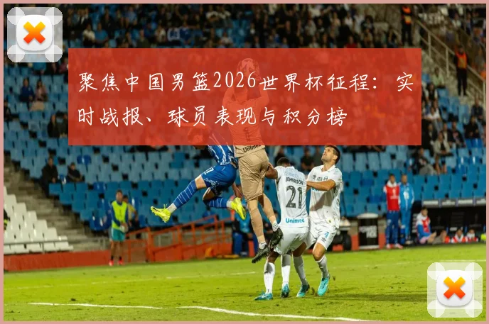 聚焦中国男篮2026世界杯征程：实时战报、球员表现与积分榜