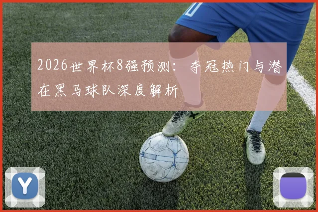 2026世界杯8强预测：夺冠热门与潜在黑马球队深度解析