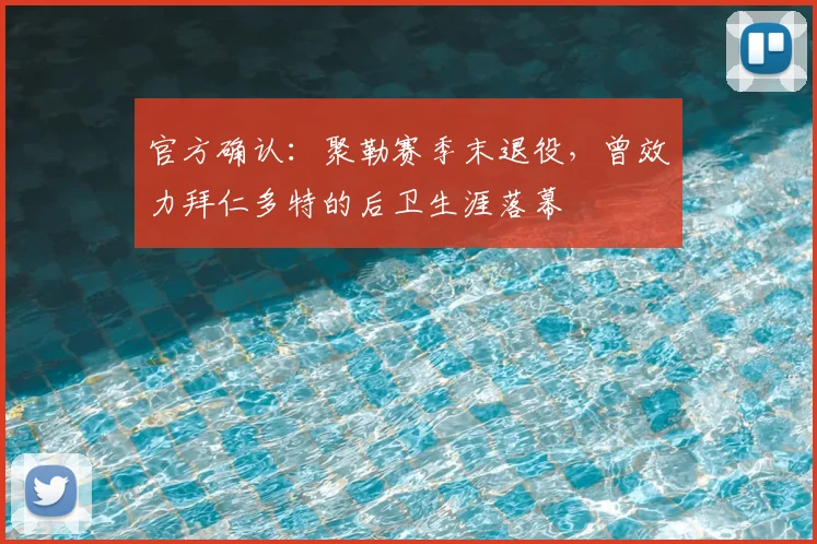 官方确认:聚勒赛季末退役,曾效力拜仁多特的后卫生涯落幕