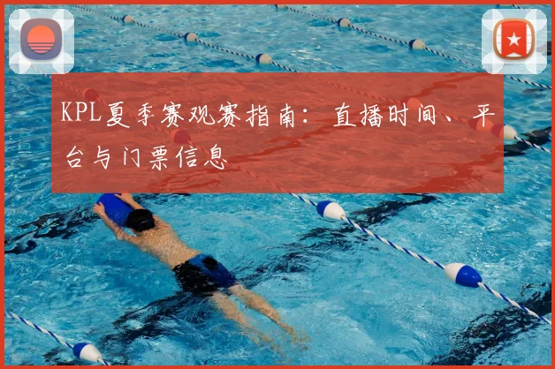 KPL夏季赛观赛指南:直播时间、平台与门票信息