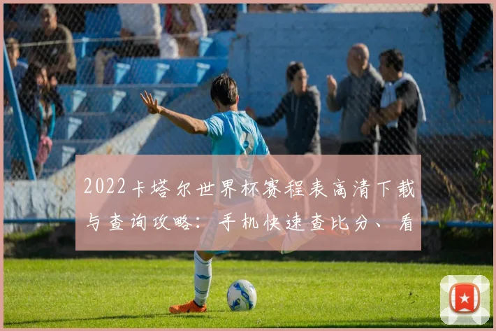 2022卡塔尔世界杯赛程表高清下载与查询攻略：手机快速查比分、看对阵图、懂出线规则