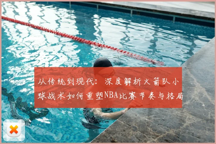从传统到现代:深度解析火箭队小球战术如何重塑NBA比赛节奏与格局