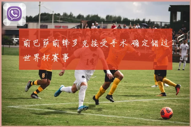 前巴萨前锋罗克接受手术 确定错过世界杯赛事