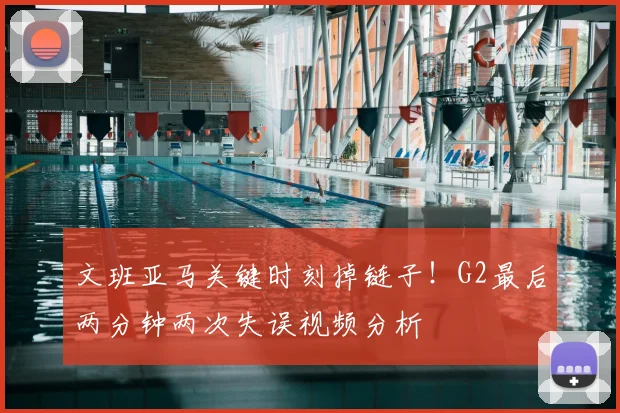 文班亚马关键时刻掉链子！G2最后两分钟两次失误视频分析
