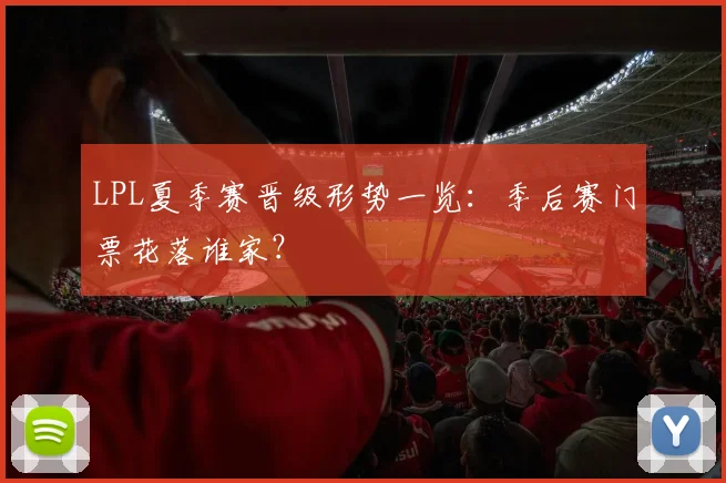 LPL夏季赛晋级形势一览：季后赛门票花落谁家？