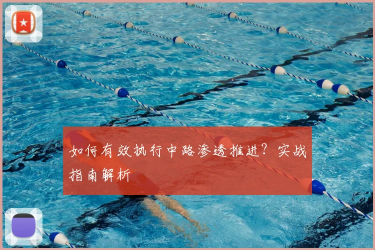如何有效执行中路渗透推进？实战指南解析