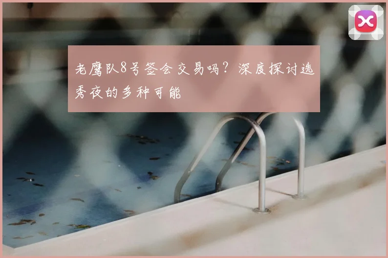 老鹰队8号签会交易吗？深度探讨选秀夜的多种可能