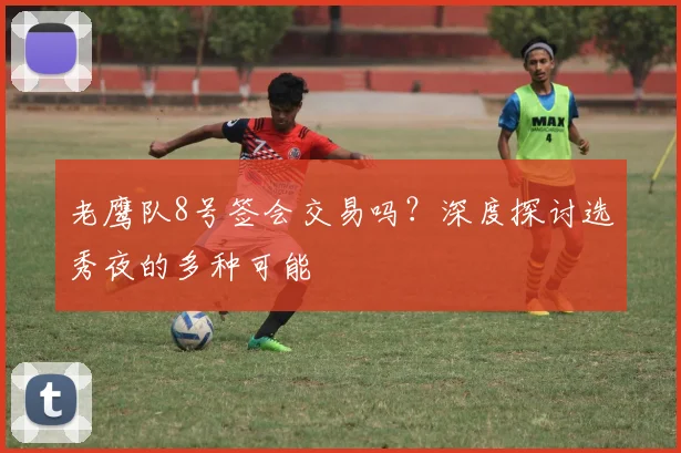 老鹰队8号签会交易吗？深度探讨选秀夜的多种可能
