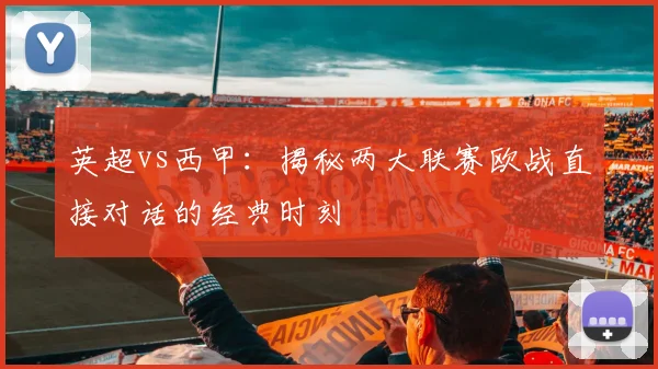 英超vs西甲:揭秘两大联赛欧战直接对话的经典时刻