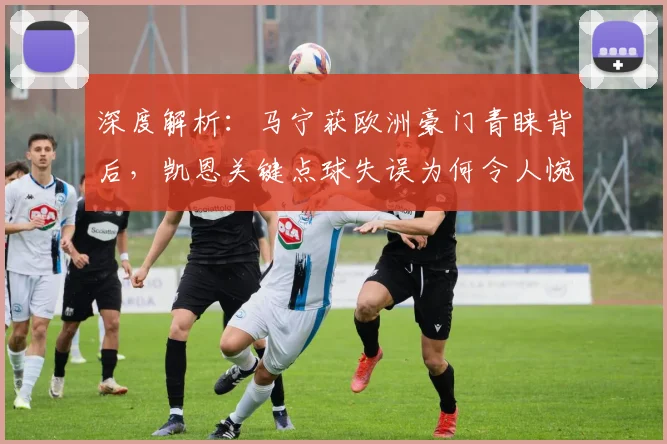 深度解析:马宁获欧洲豪门青睐背后,凯恩关键点球失误为何令人惋惜