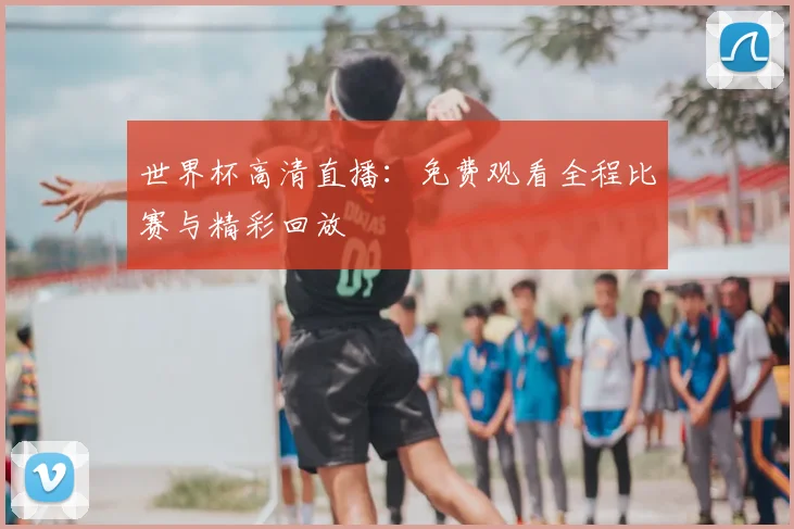 世界杯高清直播:免费观看全程比赛与精彩回放
