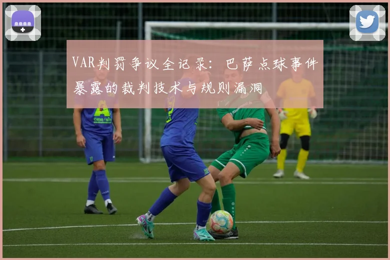 VAR判罚争议全记录：巴萨点球事件暴露的裁判技术与规则漏洞