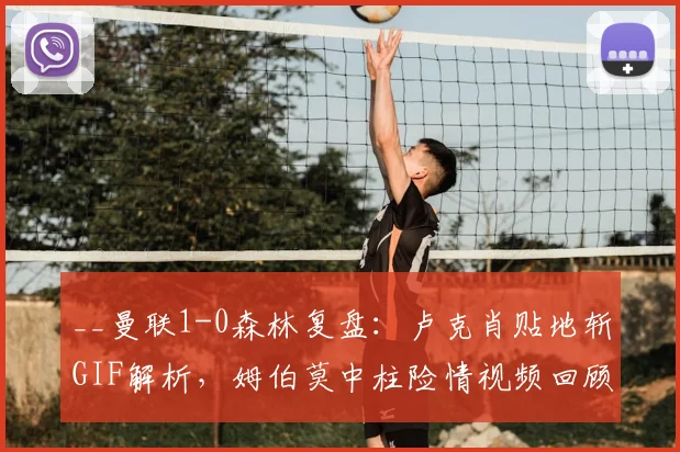 __曼联1-0森林复盘:卢克肖贴地斩GIF解析,姆伯莫中柱险情视频回顾__